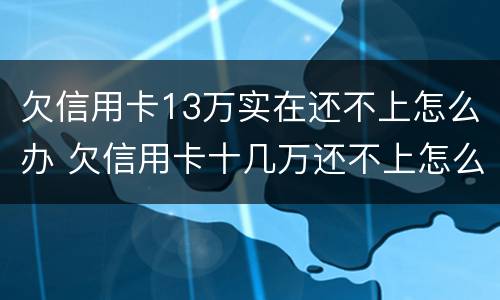 欠信用卡13万实在还不上怎么办 欠信用卡十几万还不上怎么办