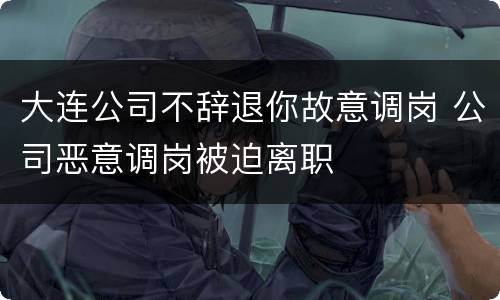 大连公司不辞退你故意调岗 公司恶意调岗被迫离职