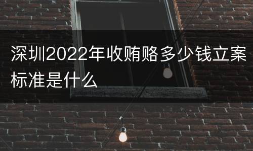 深圳2022年收贿赂多少钱立案标准是什么