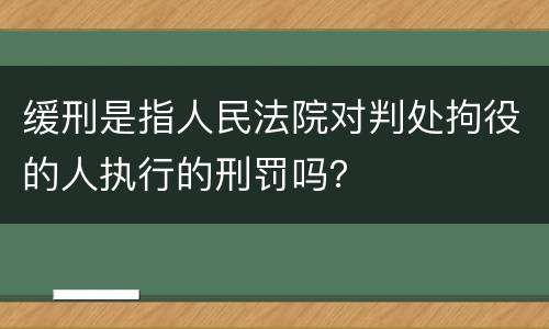 缓刑是指人民法院对判处拘役的人执行的刑罚吗？