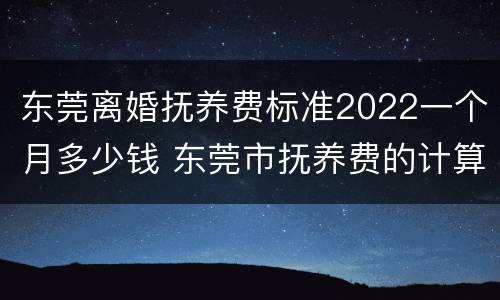 东莞离婚抚养费标准2022一个月多少钱 东莞市抚养费的计算标准