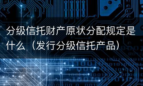 分级信托财产原状分配规定是什么（发行分级信托产品）