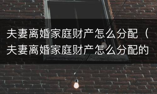 夫妻离婚家庭财产怎么分配（夫妻离婚家庭财产怎么分配的）