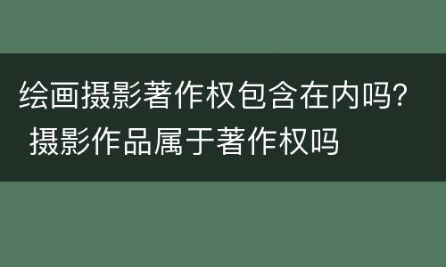 绘画摄影著作权包含在内吗？ 摄影作品属于著作权吗