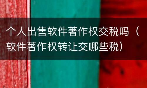 个人出售软件著作权交税吗（软件著作权转让交哪些税）