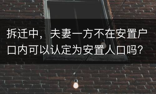 拆迁中，夫妻一方不在安置户口内可以认定为安置人口吗?