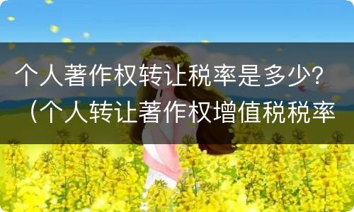 个人著作权转让税率是多少？（个人转让著作权增值税税率）