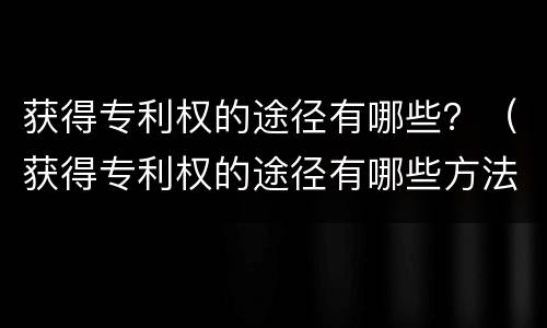 获得专利权的途径有哪些？（获得专利权的途径有哪些方法）