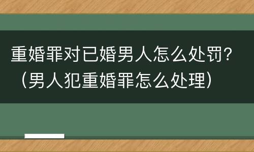 重婚罪对已婚男人怎么处罚？（男人犯重婚罪怎么处理）