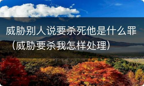 威胁别人说要杀死他是什么罪（威胁要杀我怎样处理）