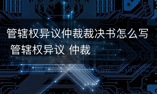 管辖权异议仲裁裁决书怎么写 管辖权异议 仲裁