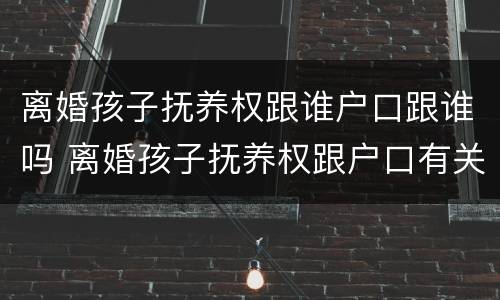 离婚孩子抚养权跟谁户口跟谁吗 离婚孩子抚养权跟户口有关系吗