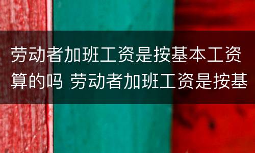 劳动者加班工资是按基本工资算的吗 劳动者加班工资是按基本工资算的吗合法吗