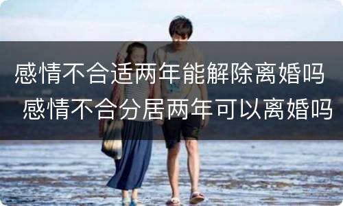 感情不合适两年能解除离婚吗 感情不合分居两年可以离婚吗