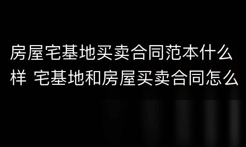 房屋宅基地买卖合同范本什么样 宅基地和房屋买卖合同怎么写?