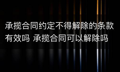 承揽合同约定不得解除的条款有效吗 承揽合同可以解除吗