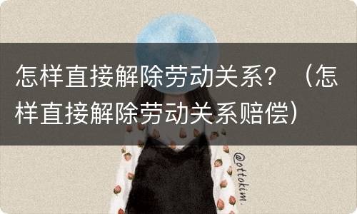 怎样直接解除劳动关系？（怎样直接解除劳动关系赔偿）