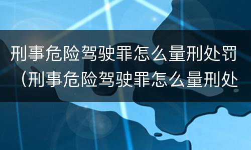 刑事危险驾驶罪怎么量刑处罚（刑事危险驾驶罪怎么量刑处罚的）