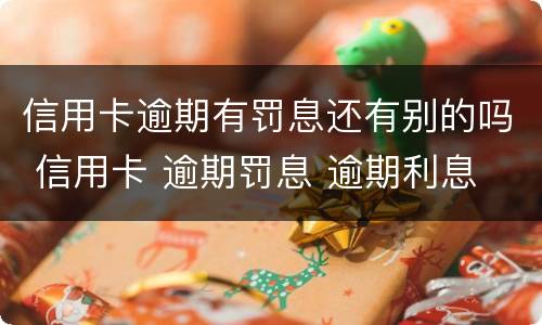 信用卡逾期有罚息还有别的吗 信用卡 逾期罚息 逾期利息