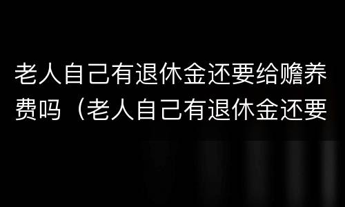 老人自己有退休金还要给赡养费吗（老人自己有退休金还要给赡养费吗知乎）