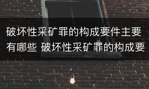 破坏性采矿罪的构成要件主要有哪些 破坏性采矿罪的构成要件主要有哪些内容