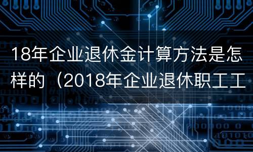 18年企业退休金计算方法是怎样的（2018年企业退休职工工资涨多少）