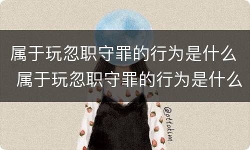 属于玩忽职守罪的行为是什么 属于玩忽职守罪的行为是什么