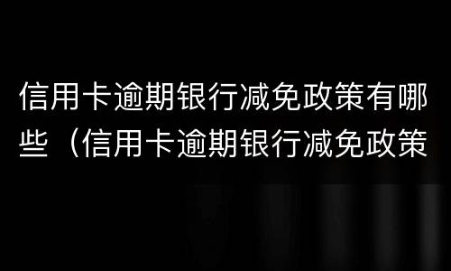 信用卡逾期银行减免政策有哪些（信用卡逾期银行减免政策有哪些规定）