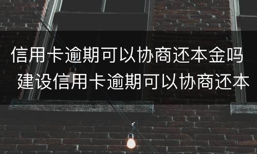 信用卡逾期可以协商还本金吗 建设信用卡逾期可以协商还本金吗