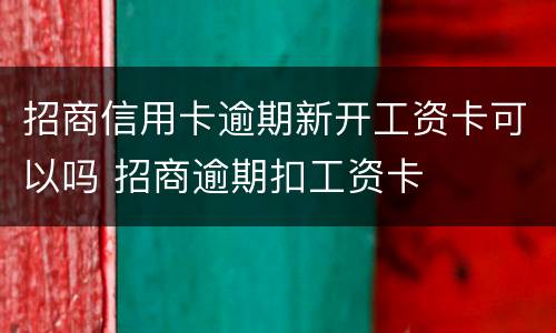 招商信用卡逾期新开工资卡可以吗 招商逾期扣工资卡