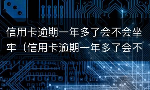信用卡逾期一年多了会不会坐牢（信用卡逾期一年多了会不会坐牢了）
