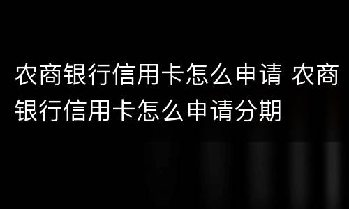 农商银行信用卡怎么申请 农商银行信用卡怎么申请分期