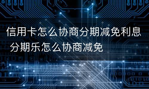 信用卡怎么协商分期减免利息 分期乐怎么协商减免