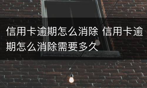 信用卡逾期怎么消除 信用卡逾期怎么消除需要多久