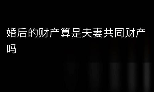 婚后的财产算是夫妻共同财产吗