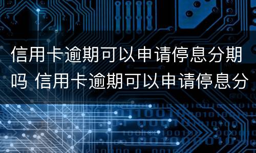 信用卡逾期可以申请停息分期吗 信用卡逾期可以申请停息分期吗怎么申请