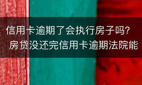 信用卡逾期了会执行房子吗？ 房贷没还完信用卡逾期法院能强制执行吗