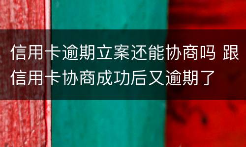 信用卡逾期立案还能协商吗 跟信用卡协商成功后又逾期了