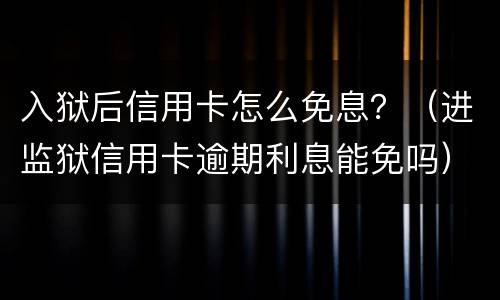 入狱后信用卡怎么免息？（进监狱信用卡逾期利息能免吗）