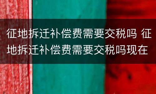 征地拆迁补偿费需要交税吗 征地拆迁补偿费需要交税吗现在