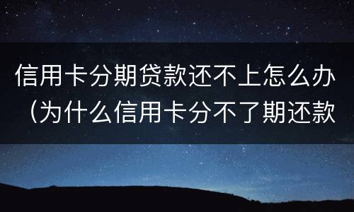 信用卡分期贷款还不上怎么办（为什么信用卡分不了期还款）