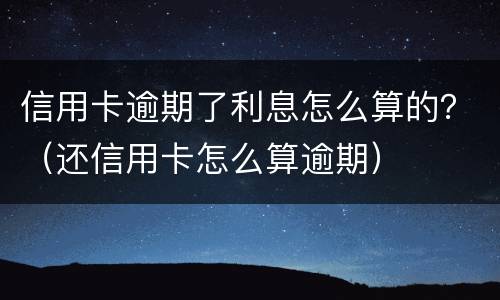 信用卡逾期了利息怎么算的？（还信用卡怎么算逾期）