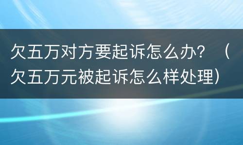 欠五万对方要起诉怎么办？（欠五万元被起诉怎么样处理）