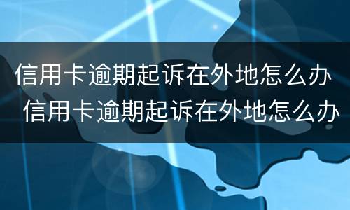信用卡逾期起诉在外地怎么办 信用卡逾期起诉在外地怎么办呢