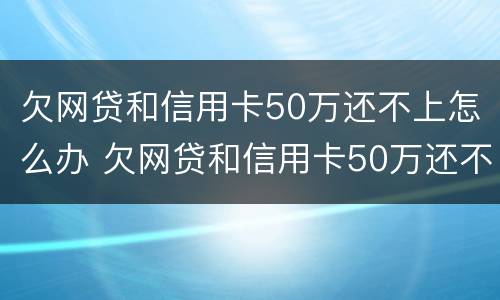 欠网贷和信用卡50万还不上怎么办 欠网贷和信用卡50万还不上怎么办呀