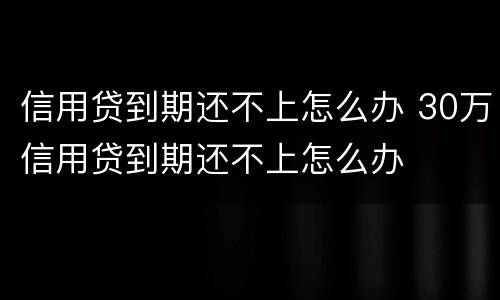 信用贷到期还不上怎么办 30万信用贷到期还不上怎么办
