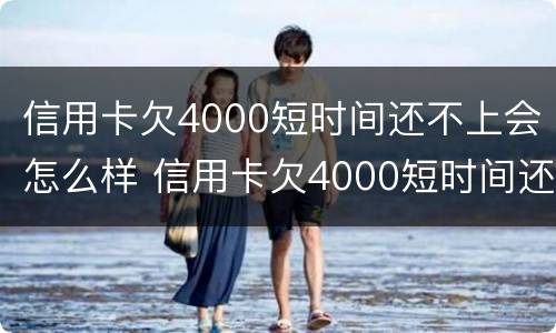 信用卡欠4000短时间还不上会怎么样 信用卡欠4000短时间还不上会怎么样呢