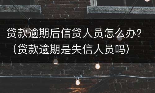 贷款逾期后信贷人员怎么办？（贷款逾期是失信人员吗）