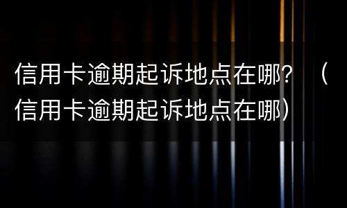 信用卡逾期起诉地点在哪？（信用卡逾期起诉地点在哪）