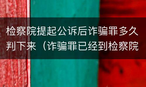检察院提起公诉后诈骗罪多久判下来（诈骗罪已经到检察院了还得多久判刑）